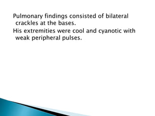 Pulmonary findings consisted of bilateral 
crackles at the bases. 
His extremities were cool and cyanotic with 
weak peripheral pulses. 
 