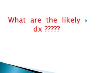 What are the likely  
dx ????? 
 