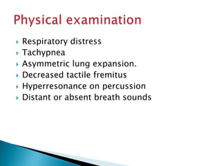  Respiratory distress 
 Tachypnea 
 Asymmetric lung expansion. 
 Decreased tactile fremitus 
 Hyperresonance on percussion 
 Distant or absent breath sounds 
 