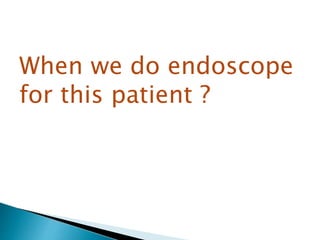 When we do endoscope 
for this patient ? 
 