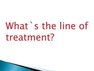 What`s the line of 
treatment? 
 