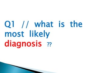 Q1 // what is the 
most likely 
diagnosis ?? 
 