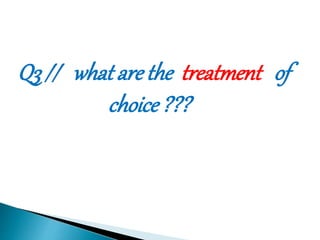 Q3 // what are the treatment of 
choice ??? 
 