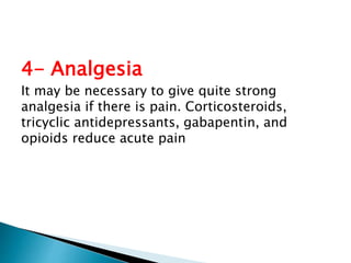 4- Analgesia 
It may be necessary to give quite strong 
analgesia if there is pain. Corticosteroids, 
tricyclic antidepressants, gabapentin, and 
opioids reduce acute pain 
 