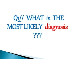 Q1// WHAT is THE 
MOST LIKELY diagnosis 
??? 
 