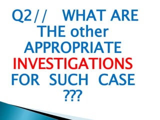 Q2// WHAT ARE 
THE other 
APPROPRIATE 
INVESTIGATIONS 
FOR SUCH CASE 
??? 
 