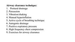 Airway clearance technique:
1. Postural drainage
2. Percussion
3. Vibration/shaking
4. Manual hyperinflation
5. Active cycle of breathing technique
6. Autogenic drainage
7. Positive expiratory pressure
8. High frequency chest compression
9. Exercises for airway clearance
 