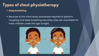 Types of chest physiotherapy
Deep breathing
Because of the mind-body awareness required to perform
coughing and deep breathing exercises, they are unsuitable for
most children under the age of eight.
 