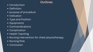 Outlines
Introduction
Definition
purpose of procedure
Indication
Type and Position
Equipments
Contraindications
Complication
Health Teaching
Nursing intervention for chest physiotherapy.
Nursing Role
Conclusion
 