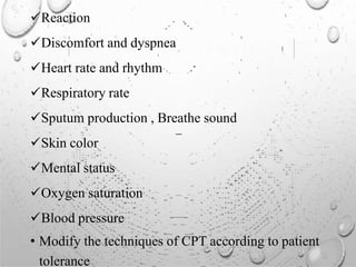Reaction
Discomfort and dyspnea
Heart rate and rhythm
Respiratory rate
Sputum production , Breathe sound
Skin color
Mental status
Oxygen saturation
Blood pressure
• Modify the techniques of CPT according to patient
tolerance
 