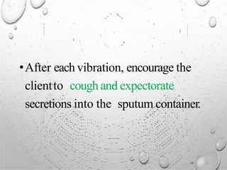 •After each vibration, encourage the
clientto cough and expectorate
secretions into the sputum container.
 