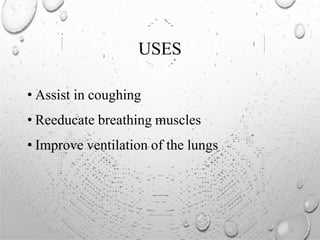 USES
• Assist in coughing
• Reeducate breathing muscles
• Improve ventilation of the lungs
 