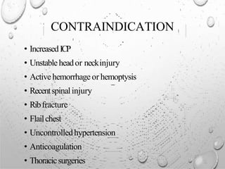 CONTRAINDICATION
• IncreasedICP
• Unstableheador neckinjury
• Activehemorrhageor hemoptysis
• Recentspinalinjury
• Ribfracture
• Flailchest
• Uncontrolledhypertension
• Anticoagulation
• Thoracicsurgeries
 