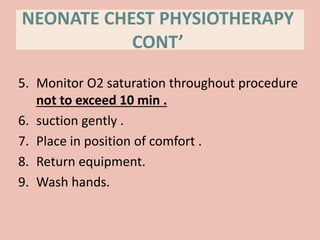NEONATE CHEST PHYSIOTHERAPY
CONT’
5. Monitor O2 saturation throughout procedure
not to exceed 10 min .
6. suction gently .
7. Place in position of comfort .
8. Return equipment.
9. Wash hands.
 