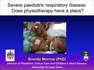 Brenda Morrow (PhD)
Division of Paediatric Critical Care and Children’s Heart Disease,
University of Cape Town
Severe paediatric respiratory disease:
Does physiotherapy have a place?
 
