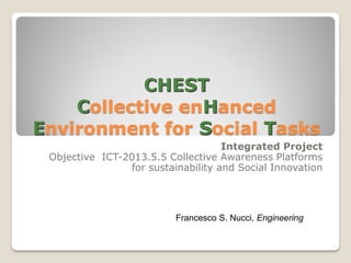 CHEST
Collective enHanced
Environment for Social Tasks
Integrated Project
Objective ICT-2013.5.5 Collective Awareness Platforms
for sustainability and Social Innovation

Francesco S. Nucci, Engineering

 