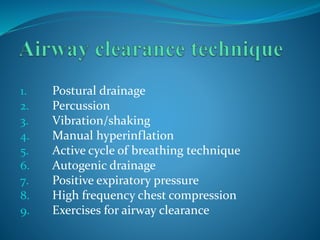 1. Postural drainage
2. Percussion
3. Vibration/shaking
4. Manual hyperinflation
5. Active cycle of breathing technique
6. Autogenic drainage
7. Positive expiratory pressure
8. High frequency chest compression
9. Exercises for airway clearance
 