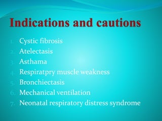 1. Cystic fibrosis
2. Atelectasis
3. Asthama
4. Respiratpry muscle weakness
5. Bronchiectasis
6. Mechanical ventilation
7. Neonatal respiratory distress syndrome
 