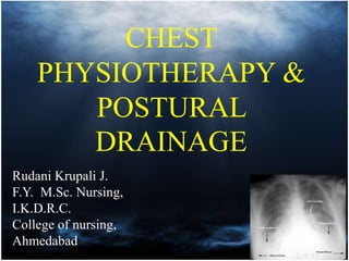 CHEST
PHYSIOTHERAPY &
POSTURAL
DRAINAGE
Rudani Krupali J.
F.Y. M.Sc. Nursing,
I.K.D.R.C.
College of nursing,
Ahmedabad
 