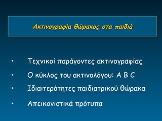 Ακτινογραφία θώρακος στα παιδιά




•   Τεχνικοί παράγοντες ακτινογραφίας
•   Ο κύκλος του ακτινολόγου: A B C
•   Ιδιαιτερότητες παιδιατρικού θώρακα

•   Απεικονιστικά πρότυπα
 
