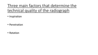 Three main factors that determine the
technical quality of the radiograph
• Inspiration
• Penetration
• Rotation
 