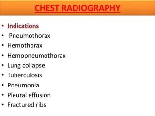 CHEST RADIOGRAPHY
• Indications
• Pneumothorax
• Hemothorax
• Hemopneumothorax
• Lung collapse
• Tuberculosis
• Pneumonia
• Pleural effusion
• Fractured ribs
 