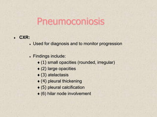 Pneumoconiosis
 CXR:
 Used for diagnosis and to monitor progression
 Findings include:
(1) small opacities (rounded, irregular)
(2) large opacities
(3) atelactasis
(4) pleural thickening
(5) pleural calcification
(6) hilar node involvement
 
