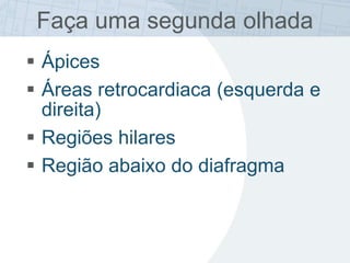 Faça uma segunda olhada
 Ápices
 Áreas retrocardiaca (esquerda e
direita)
 Regiões hilares
 Região abaixo do diafragma
 