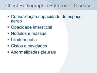 Chest Radiographic Patterns of Disease
 Consolidação / opacidade do espaço
aereo
 Opacidade intersticial
 Nódulos e massas
 Lifodenopatia
 Cistos e cavidades
 Anormalidades pleurais
 