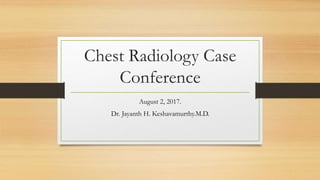Chest Radiology Case
Conference
August 2, 2017.
Dr. Jayanth H. Keshavamurthy.M.D.
 