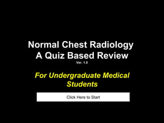Normal Chest Radiology
 A Quiz Based Review
              Ver. 1.0



 For Undergraduate Medical
         Students
         Click Here to Start
 