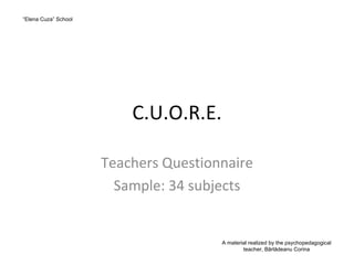 C.U.O.R.E. Teachers Questionnaire Sample: 34 subjects “ Elena Cuza”  School A material realized by the psychopedagogical teacher, Bârlădeanu Corina 