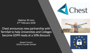 Webinar 30 mins
27th February 2018
Chest announces new partnership with
TermSet to help Universities and Colleges
become GDPR ready at a 50% discount
Stewart Connors
CEO/Co Founder TermSet
 