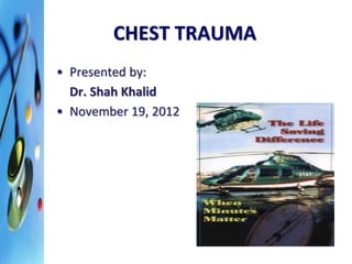 CHEST TRAUMA 
• Presented by: 
Dr. Shah Khalid 
• November 19, 2012 
 