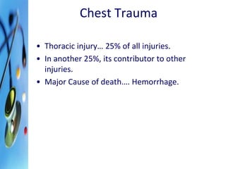 Chest Trauma 
• Thoracic injury… 25% of all injuries. 
• In another 25%, its contributor to other 
injuries. 
• Major Cause of death…. Hemorrhage. 
 