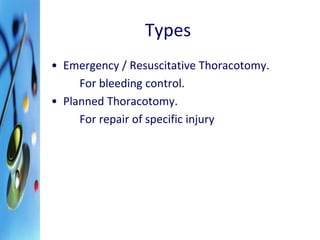 Types 
• Emergency / Resuscitative Thoracotomy. 
For bleeding control. 
• Planned Thoracotomy. 
For repair of specific injury 
 