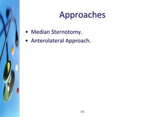 Approaches 
• Median Sternotomy. 
• Anterolateral Approach. 
131 
 