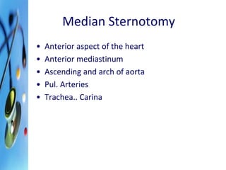 Median Sternotomy 
• Anterior aspect of the heart 
• Anterior mediastinum 
• Ascending and arch of aorta 
• Pul. Arteries 
• Trachea.. Carina 
 