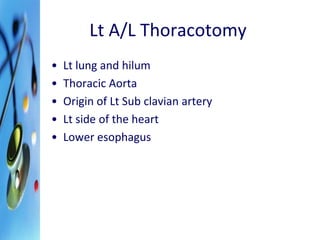 Lt A/L Thoracotomy 
• Lt lung and hilum 
• Thoracic Aorta 
• Origin of Lt Sub clavian artery 
• Lt side of the heart 
• Lower esophagus 
 