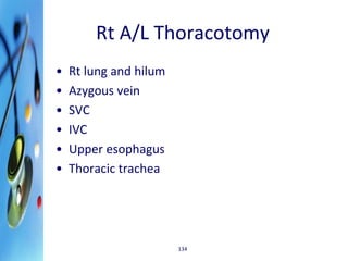 Rt A/L Thoracotomy 
• Rt lung and hilum 
• Azygous vein 
• SVC 
• IVC 
• Upper esophagus 
• Thoracic trachea 
134 
 