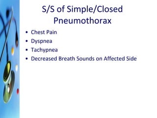 S/S of Simple/Closed 
Pneumothorax 
• Chest Pain 
• Dyspnea 
• Tachypnea 
• Decreased Breath Sounds on Affected Side 
 