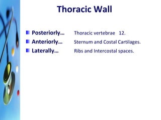 Thoracic Wall 
Posteriorly… Thoracic vertebrae 12. 
Anteriorly… Sternum and Costal Cartilages. 
Laterally… Ribs and Intercostal spaces. 
 