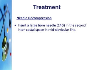 Treatment 
Needle Decompression 
• Insert a large bore needle (14G) in the second 
inter-costal space in mid-clavicular line. 
 