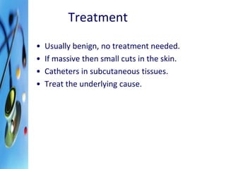 Treatment 
• Usually benign, no treatment needed. 
• If massive then small cuts in the skin. 
• Catheters in subcutaneous tissues. 
• Treat the underlying cause. 
 