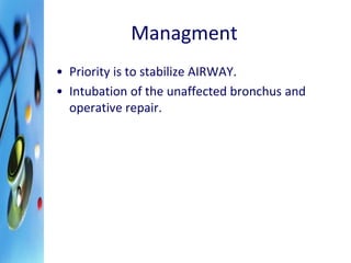 Managment 
• Priority is to stabilize AIRWAY. 
• Intubation of the unaffected bronchus and 
operative repair. 
 