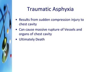 Traumatic Asphyxia 
• Results from sudden compression injury to 
chest cavity 
• Can cause massive rupture of Vessels and 
organs of chest cavity 
• Ultimately Death 
 