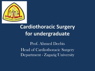 Cardiothoracic Surgery
for undergraduate
Prof. Ahmed Deebis
Head of Cardiothoracic Surgery
Department - Zagazig University
 