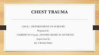 CHEST TRAUMA
CHUK / DEPARTEMENT OF SURGERY
Prepared by
UKIRIMUTO Claude ( INTERN MEDICAL STUDENT)
Supervised by
Dr. UWAKUNDA
 