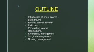 z
OUTLINE
• Introduction of chest trauma
• Blunt trauma
• Rib and sternal fracture
• Fail chest
• Penetrating trauma
• Haemothorax
• Emergency management
• Surgical management
• Nursing management
 