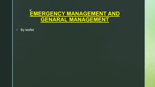z
EMERGENCY MANAGEMENT AND
GENARAL MANAGEMENT
 By leaflet
 